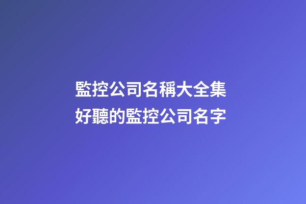 監控公司名稱大全集 好聽的監控公司名字-第1張-公司起名-玄機派